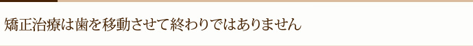 矯正治療は歯を移動させて終わりではありません