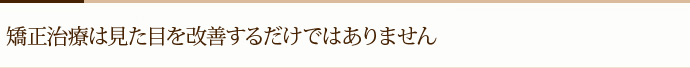 矯正治療は見た目を改善するだけではありません