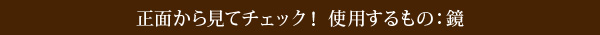 正面から見てチェック！ 使用するもの：鏡