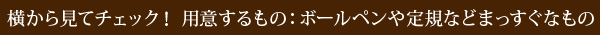 横から見てチェック！ 用意するもの：ボールペンや定規などまっすぐなもの
