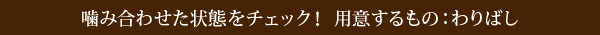 噛み合わせた状態をチェック！	用意するもの：わりばし