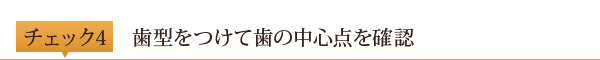 チェック4	歯型をつけて歯の中心点を確認