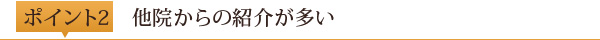 ポイント2	他院からの紹介が多い