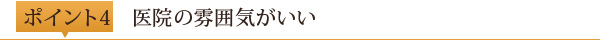 ポイント4	医院の雰囲気がいい