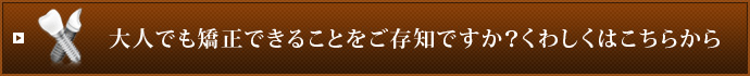 大人でも矯正できることをご存知ですか？くわしくはこちらから