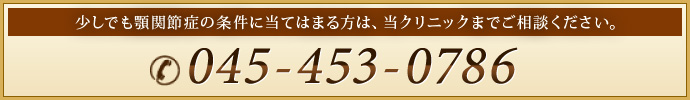 少しでも顎関節症の条件に当てはまる方は、当クリニックまでご相談ください。
045-453-0786
