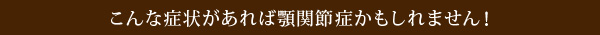 こんな症状があれば顎関節症かもしれません！