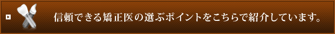 信頼できる矯正医の選ぶポイントをこちらで紹介しています。