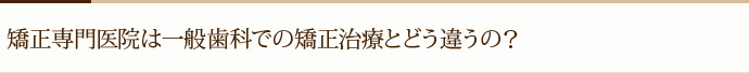 矯正専門医院は一般歯科での矯正治療とどう違うの？