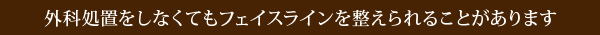 外科処置をしなくてもフェイスラインを整えられることがあります