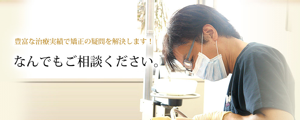 豊富な治療実績で矯正の疑問を解決します！なんでもご相談ください。