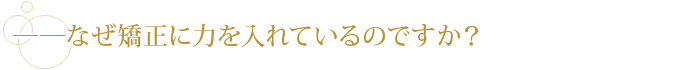 ――なぜ矯正に力を入れているのですか？