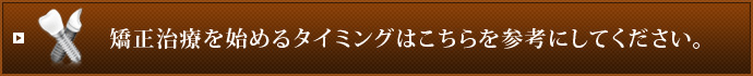 矯正治療を始めるタイミングはこちらを参考にしてください。