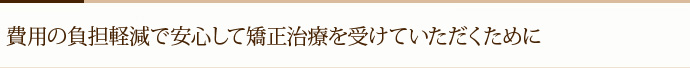 費用の負担軽減で安心して矯正治療を受けていただくために