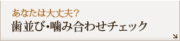 あなたは大丈夫？ 歯並び･噛み合わせチェック