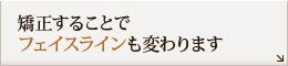 矯正することで
フェイスラインも変わります