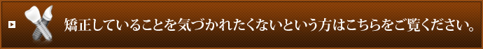 矯正していることを気づかれたくないという方はこちらをご覧ください。