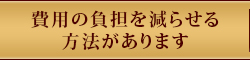 費用の負担を減らせる方法があります